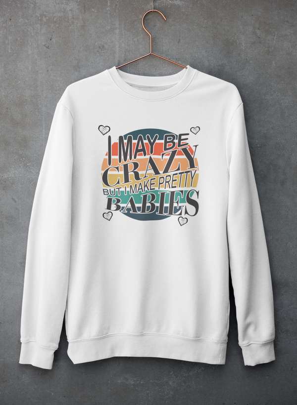 I May Be Crazy But I Make Pretty Babies  Sweat Shirt